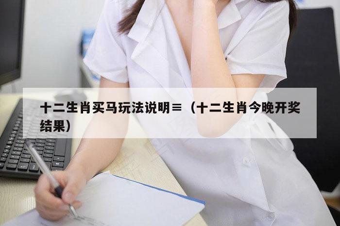 十二生肖买马玩法说明≡（十二生肖今晚开奖结果）